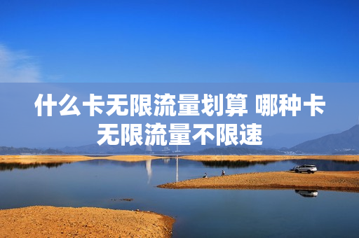 什么卡无限流量划算 哪种卡无限流量不限速