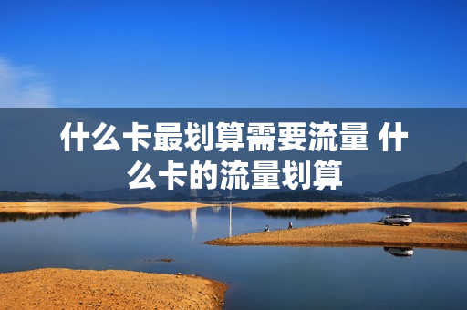 什么卡最划算需要流量 什么卡的流量划算