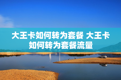 大王卡如何转为套餐 大王卡如何转为套餐流量