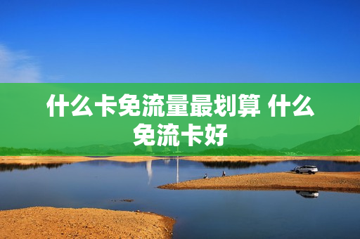 什么卡免流量最划算 什么免流卡好