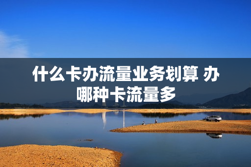 什么卡办流量业务划算 办哪种卡流量多