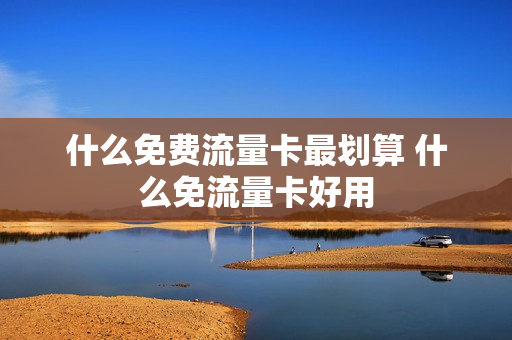 什么免费流量卡最划算 什么免流量卡好用