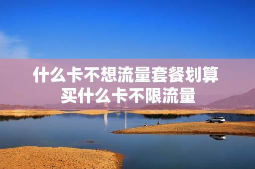 什么卡不想流量套餐划算 买什么卡不限流量
