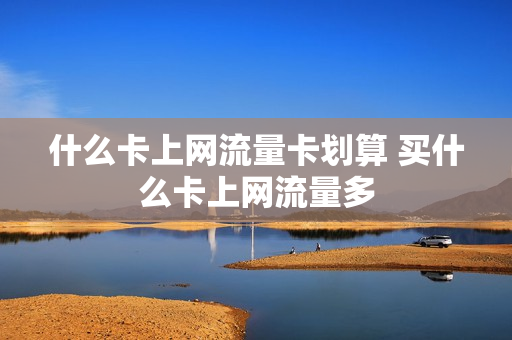 什么卡上网流量卡划算 买什么卡上网流量多
