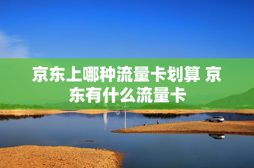 京东上哪种流量卡划算 京东有什么流量卡