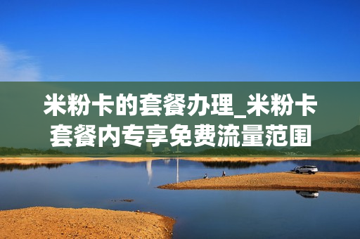 米粉卡的套餐办理_米粉卡套餐内专享免费流量范围