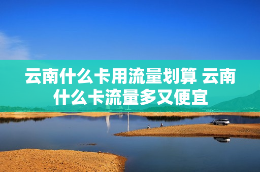 云南什么卡用流量划算 云南什么卡流量多又便宜