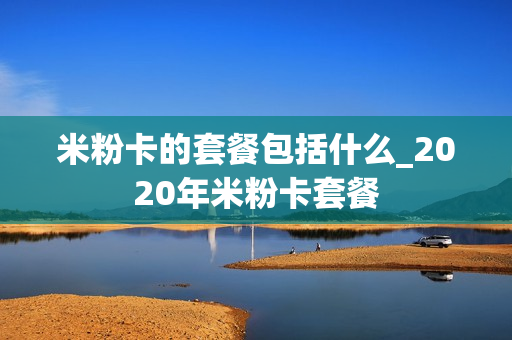 米粉卡的套餐包括什么_2020年米粉卡套餐