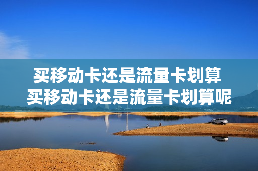 买移动卡还是流量卡划算 买移动卡还是流量卡划算呢