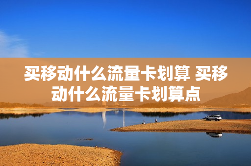 买移动什么流量卡划算 买移动什么流量卡划算点