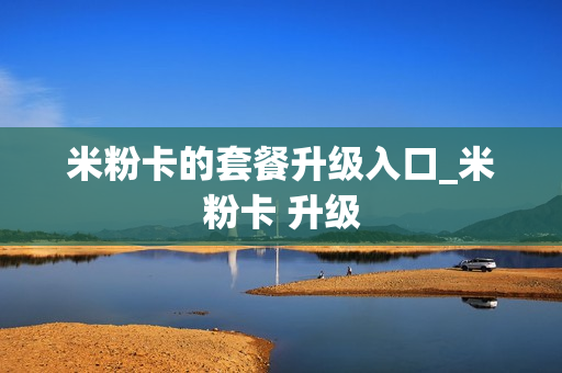 米粉卡的套餐升级入口_米粉卡 升级