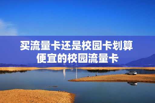 买流量卡还是校园卡划算 便宜的校园流量卡