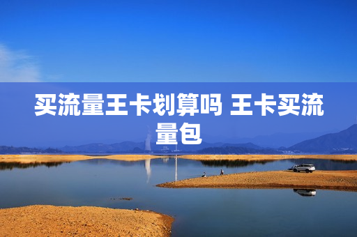 买流量王卡划算吗 王卡买流量包