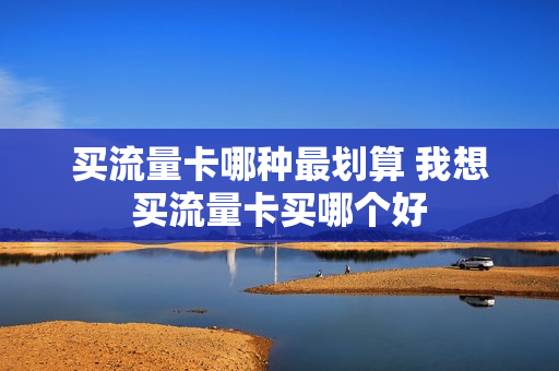 买流量卡哪种最划算 我想买流量卡买哪个好