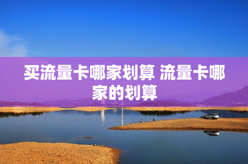 买流量卡哪家划算 流量卡哪家的划算