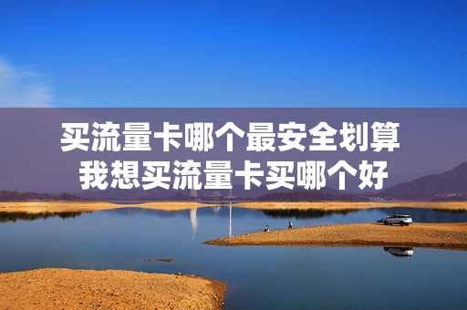 买流量卡哪个最安全划算 我想买流量卡买哪个好