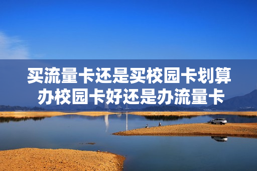 买流量卡还是买校园卡划算 办校园卡好还是办流量卡好