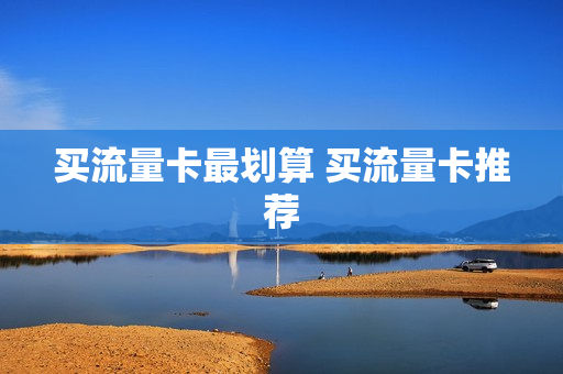 买流量卡最划算 买流量卡推荐