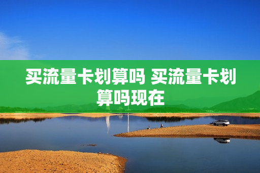 买流量卡划算吗 买流量卡划算吗现在