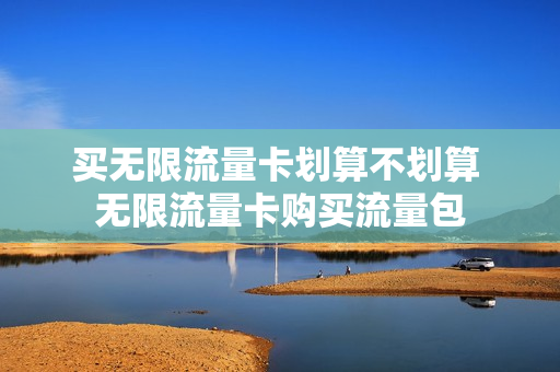买无限流量卡划算不划算 无限流量卡购买流量包