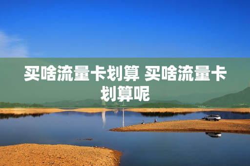 买啥流量卡划算 买啥流量卡划算呢