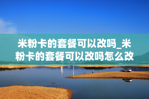 米粉卡的套餐可以改吗_米粉卡的套餐可以改吗怎么改