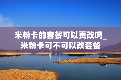 米粉卡的套餐可以更改吗_米粉卡可不可以改套餐