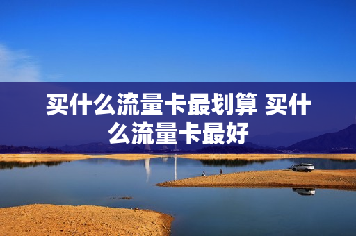 买什么流量卡最划算 买什么流量卡最好