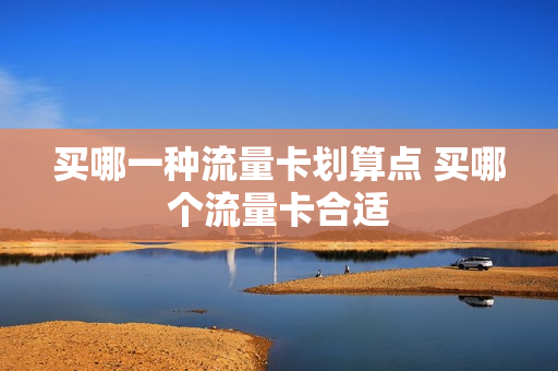 买哪一种流量卡划算点 买哪个流量卡合适