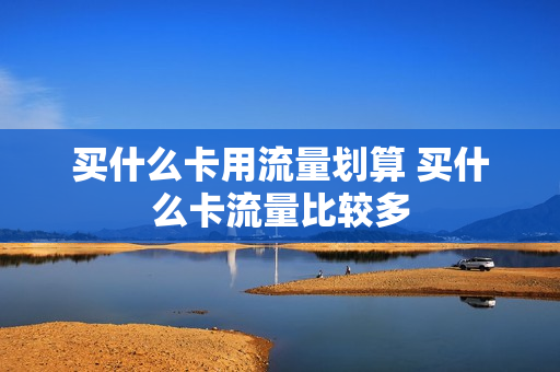 买什么卡用流量划算 买什么卡流量比较多