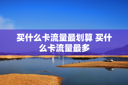买什么卡流量最划算 买什么卡流量最多