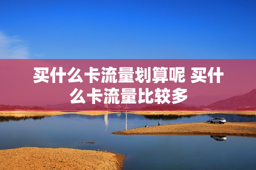 买什么卡流量划算呢 买什么卡流量比较多