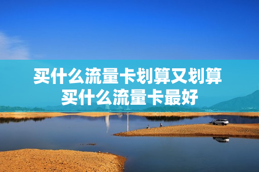 买什么流量卡划算又划算 买什么流量卡最好