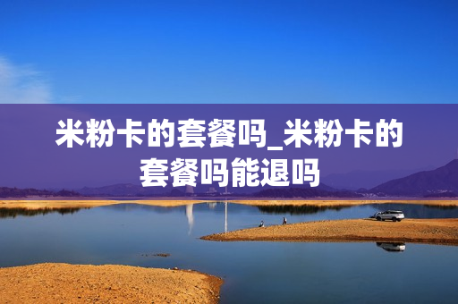 米粉卡的套餐吗_米粉卡的套餐吗能退吗