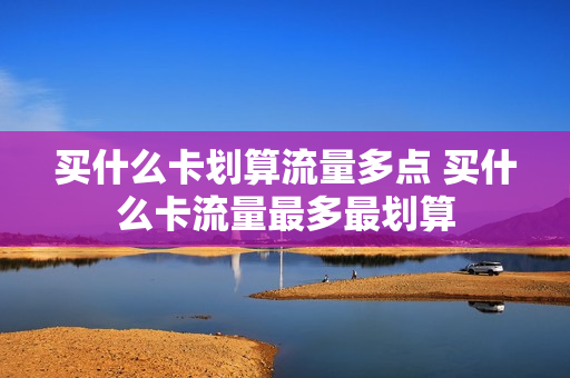 买什么卡划算流量多点 买什么卡流量最多最划算