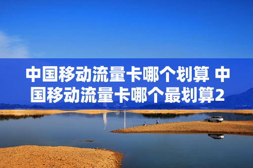 中国移动流量卡哪个划算 中国移动流量卡哪个最划算2023