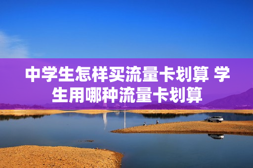 中学生怎样买流量卡划算 学生用哪种流量卡划算
