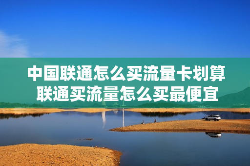 中国联通怎么买流量卡划算 联通买流量怎么买最便宜