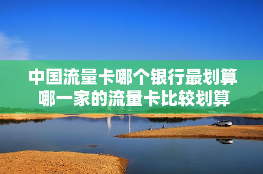 中国流量卡哪个银行最划算 哪一家的流量卡比较划算