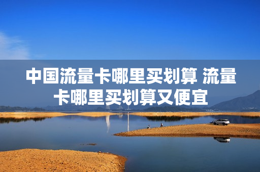 中国流量卡哪里买划算 流量卡哪里买划算又便宜