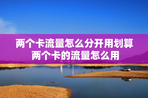 两个卡流量怎么分开用划算 两个卡的流量怎么用