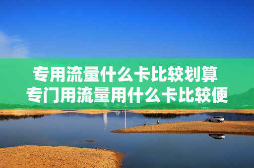 专用流量什么卡比较划算 专门用流量用什么卡比较便宜