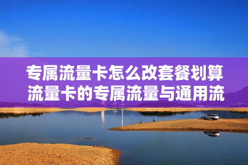 专属流量卡怎么改套餐划算 流量卡的专属流量与通用流量有什么区别