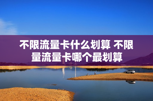 不限流量卡什么划算 不限量流量卡哪个最划算