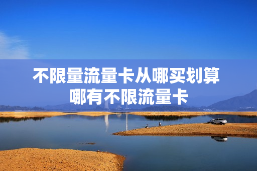 不限量流量卡从哪买划算 哪有不限流量卡