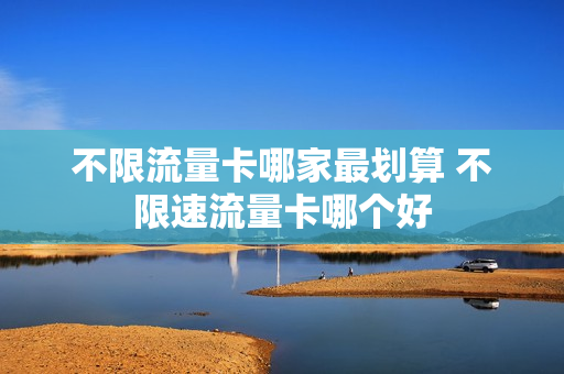 不限流量卡哪家最划算 不限速流量卡哪个好