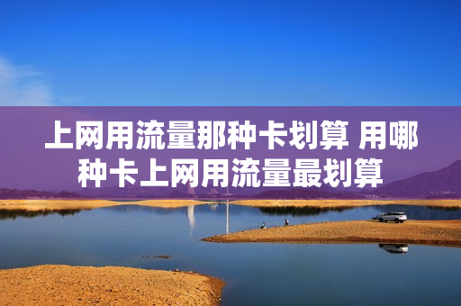 上网用流量那种卡划算 用哪种卡上网用流量最划算