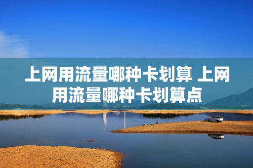 上网用流量哪种卡划算 上网用流量哪种卡划算点