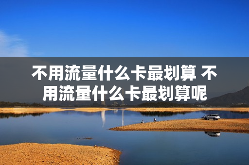 不用流量什么卡最划算 不用流量什么卡最划算呢