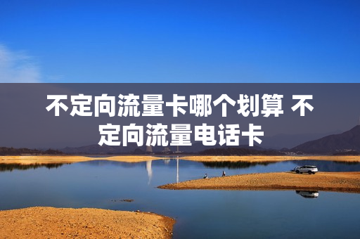 不定向流量卡哪个划算 不定向流量电话卡